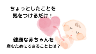これで安心！産まれる前から赤ちゃんのためにできること！