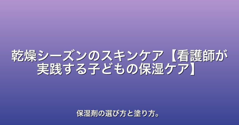 乾燥シーズンのスキンケア【看護師が実践する子どもの保湿ケア】