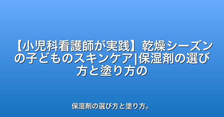 【小児科看護師が実践】乾燥シーズンの子どものスキンケア|保湿剤の選び方と塗り方のコツ