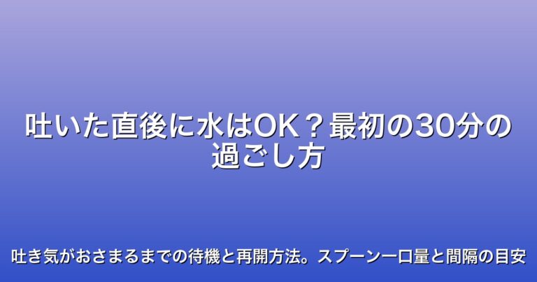 吐いた直後に水はOK？最初の30分の過ごし方